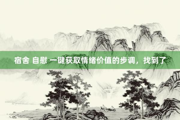 宿舍 自慰 一键获取情绪价值的步调，找到了