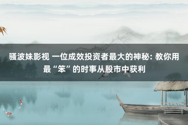 骚波妹影视 一位成效投资者最大的神秘: 教你用最“笨”的时事从股市中获利