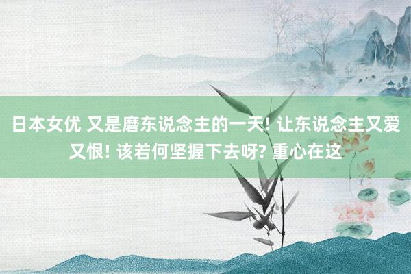 日本女优 又是磨东说念主的一天! 让东说念主又爱又恨! 该若何坚握下去呀? 重心在这