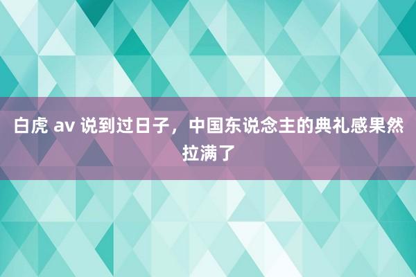 白虎 av 说到过日子，中国东说念主的典礼感果然拉满了