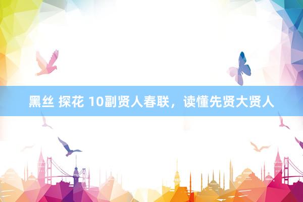 黑丝 探花 10副贤人春联，读懂先贤大贤人