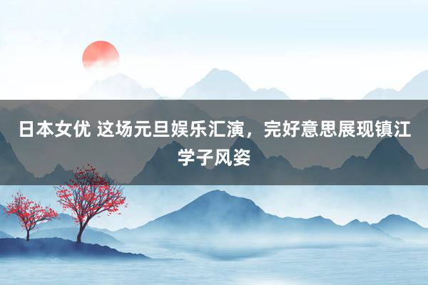日本女优 这场元旦娱乐汇演，完好意思展现镇江学子风姿