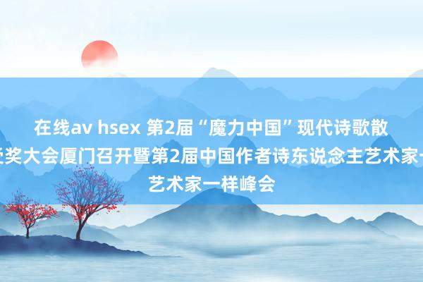 在线av hsex 第2届“魔力中国”现代诗歌散文大赛受奖大会厦门召开暨第2届中国作者诗东说念主艺术家一样峰会