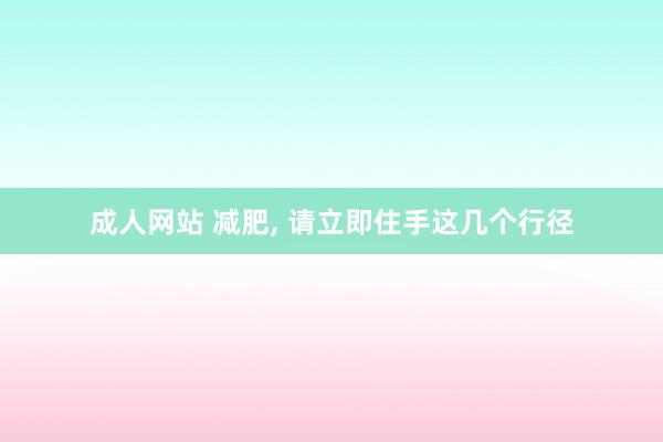 成人网站 减肥， 请立即住手这几个行径