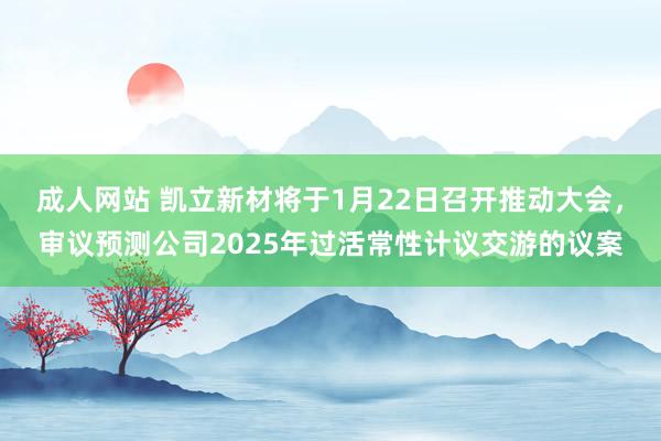 成人网站 凯立新材将于1月22日召开推动大会，审议预测公司2025年过活常性计议交游的议案