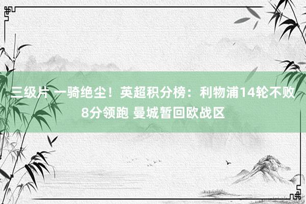 三级片 一骑绝尘！英超积分榜：利物浦14轮不败8分领跑 曼城暂回欧战区