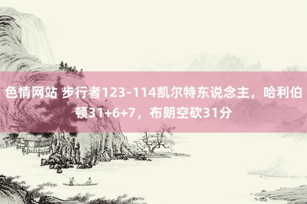 色情网站 步行者123-114凯尔特东说念主，哈利伯顿31+6+7，布朗空砍31分