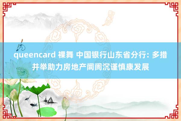 queencard 裸舞 中国银行山东省分行: 多措并举助力房地产阛阓沉谨慎康发展