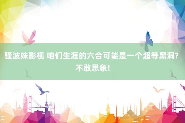 骚波妹影视 咱们生涯的六合可能是一个超等黑洞? 不敢思象!