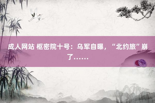 成人网站 枢密院十号：乌军自曝，“北约旅”崩了……