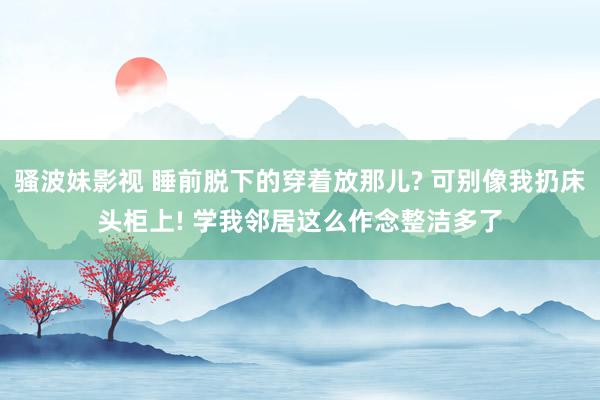 骚波妹影视 睡前脱下的穿着放那儿? 可别像我扔床头柜上! 学我邻居这么作念整洁多了