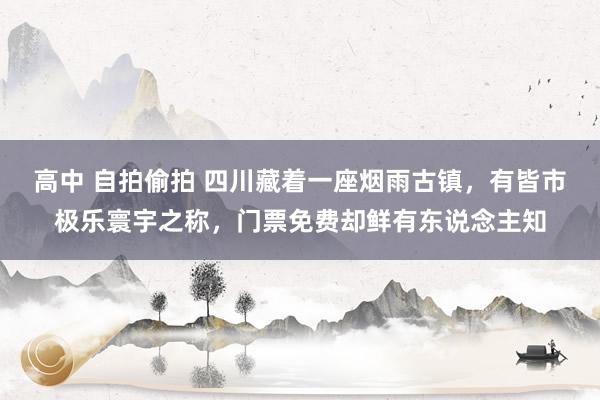 高中 自拍偷拍 四川藏着一座烟雨古镇，有皆市极乐寰宇之称，门票免费却鲜有东说念主知