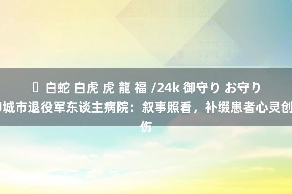 ✨白蛇 白虎 虎 龍 福 /24k 御守り お守り 聊城市退役军东谈主病院：叙事照看，补缀患者心灵创伤