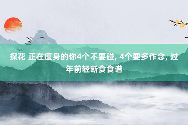探花 正在瘦身的你4个不要碰， 4个要多作念， 过年前轻断食食谱