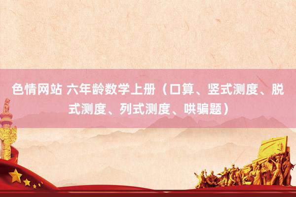 色情网站 六年龄数学上册（口算、竖式测度、脱式测度、列式测度、哄骗题）