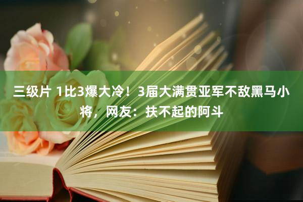 三级片 1比3爆大冷！3届大满贯亚军不敌黑马小将，网友：扶不起的阿斗
