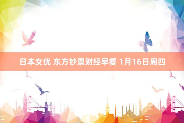 日本女优 东方钞票财经早餐 1月16日周四