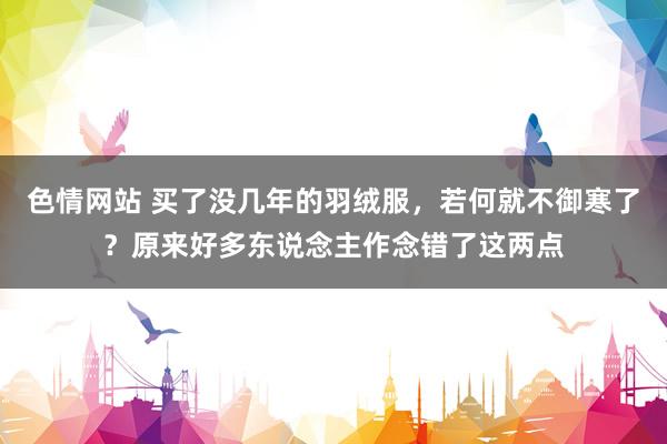 色情网站 买了没几年的羽绒服，若何就不御寒了？原来好多东说念主作念错了这两点