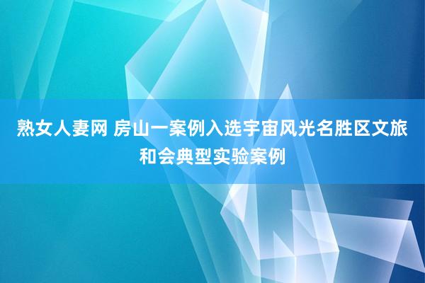 熟女人妻网 房山一案例入选宇宙风光名胜区文旅和会典型实验案例