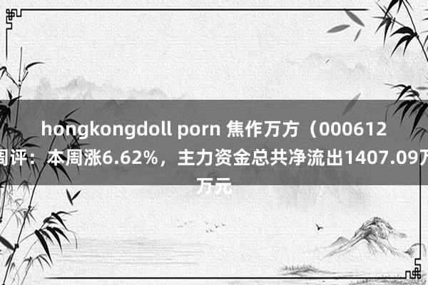hongkongdoll porn 焦作万方（000612）周评：本周涨6.62%，主力资金总共净流出1407.09万元