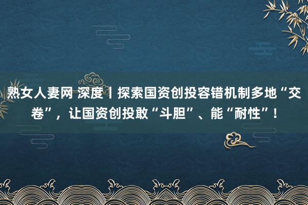 熟女人妻网 深度丨探索国资创投容错机制多地“交卷”，让国资创投敢“斗胆”、能“耐性”！