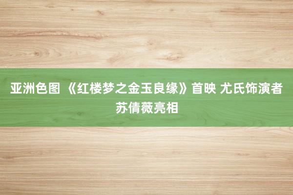 亚洲色图 《红楼梦之金玉良缘》首映 尤氏饰演者苏倩薇亮相
