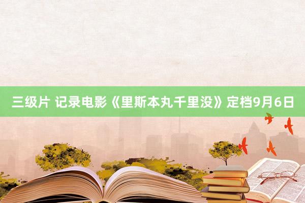 三级片 记录电影《里斯本丸千里没》定档9月6日