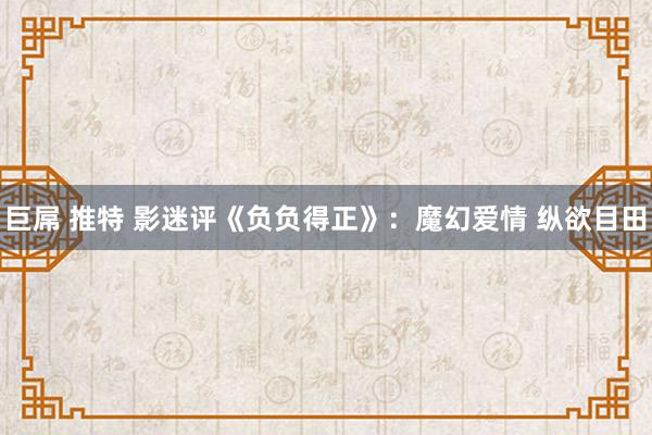 巨屌 推特 影迷评《负负得正》：魔幻爱情 纵欲目田