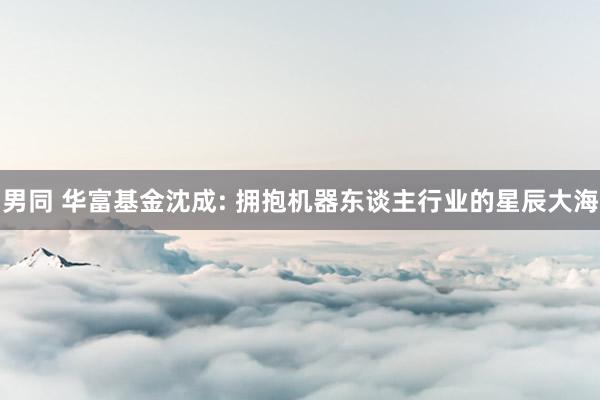 男同 华富基金沈成: 拥抱机器东谈主行业的星辰大海