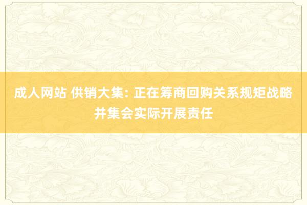 成人网站 供销大集: 正在筹商回购关系规矩战略并集会实际开展责任