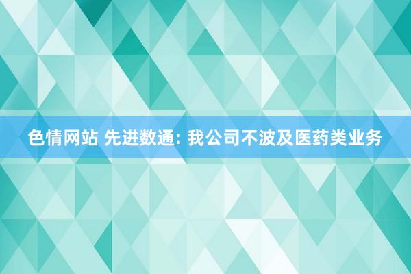 色情网站 先进数通: 我公司不波及医药类业务