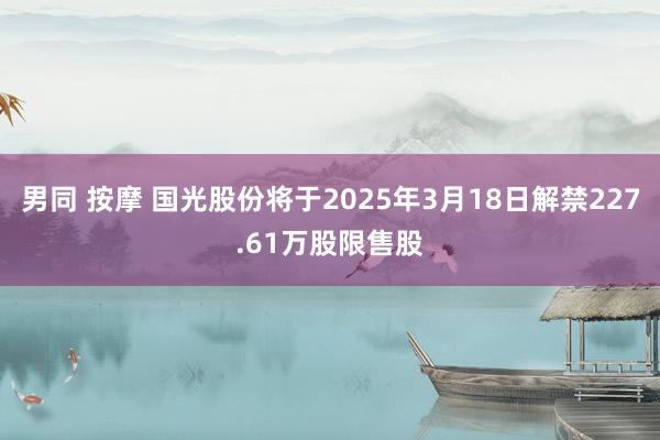 男同 按摩 国光股份将于2025年3月18日解禁227.61万股限售股