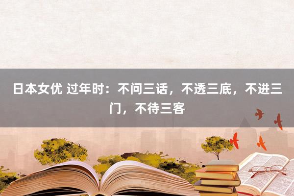 日本女优 过年时：不问三话，不透三底，不进三门，不待三客