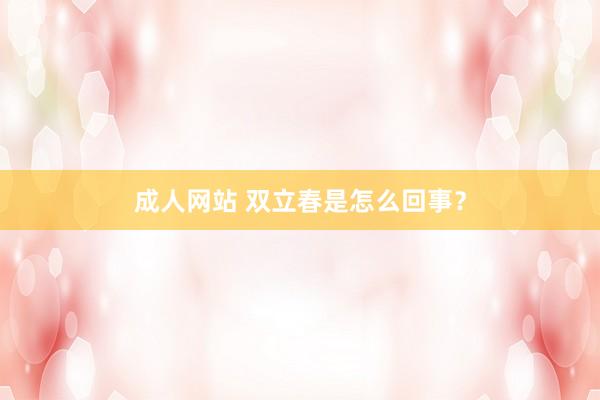 成人网站 双立春是怎么回事？
