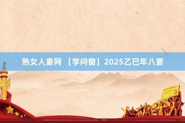 熟女人妻网 【学问窗】2025乙巳年八要