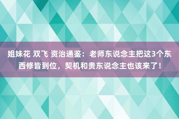 姐妹花 双飞 资治通鉴：老师东说念主把这3个东西修皆到位，契机和贵东说念主也该来了！