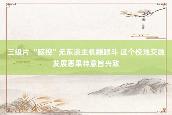 三级片 “脑控”无东谈主机翻跟斗 这个校地交融发展恶果特意旨兴致