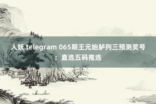 人妖 telegram 065期王元始胪列三预测奖号：直选五码推选
