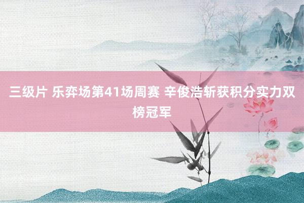 三级片 乐弈场第41场周赛 辛俊浩斩获积分实力双榜冠军