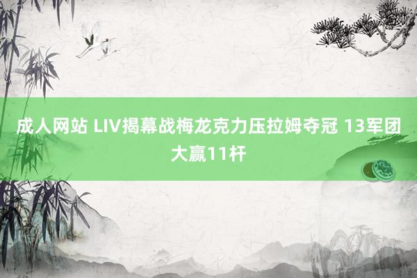 成人网站 LIV揭幕战梅龙克力压拉姆夺冠 13军团大赢11杆