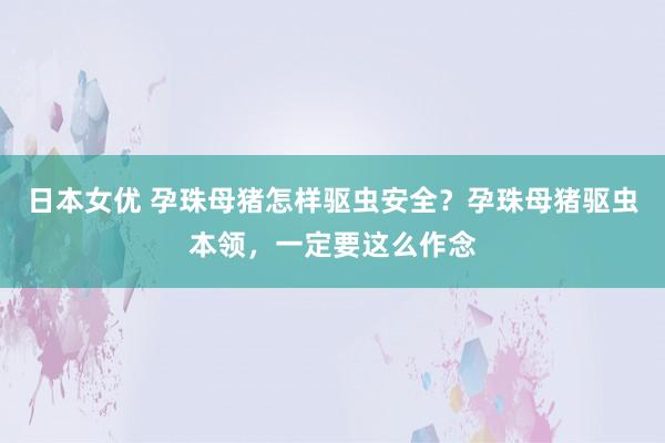日本女优 孕珠母猪怎样驱虫安全？孕珠母猪驱虫本领，一定要这么作念
