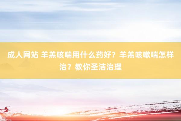 成人网站 羊羔咳喘用什么药好？羊羔咳嗽喘怎样治？教你圣洁治理