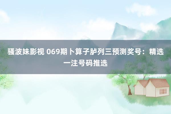 骚波妹影视 069期卜算子胪列三预测奖号：精选一注号码推选