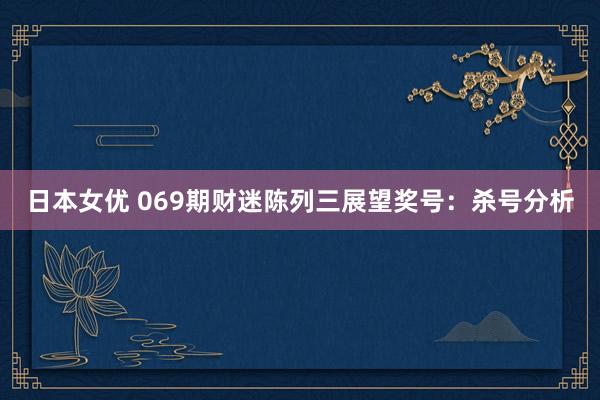日本女优 069期财迷陈列三展望奖号：杀号分析