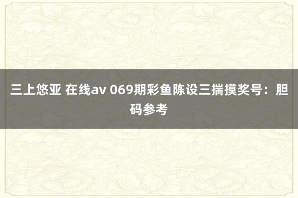 三上悠亚 在线av 069期彩鱼陈设三揣摸奖号：胆码参考