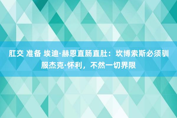 肛交 准备 埃迪·赫恩直肠直肚：坎博索斯必须驯服杰克·怀利，不然一切界限