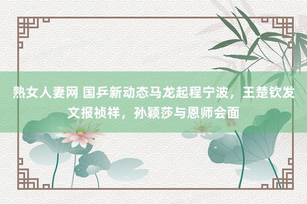 熟女人妻网 国乒新动态马龙起程宁波，王楚钦发文报祯祥，孙颖莎与恩师会面