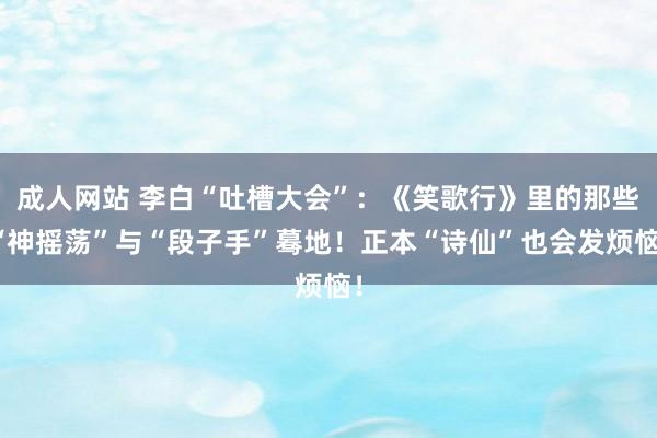 成人网站 李白“吐槽大会”：《笑歌行》里的那些“神摇荡”与“段子手”蓦地！正本“诗仙”也会发烦恼！
