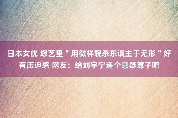 日本女优 综艺里＂用微样貌杀东谈主于无形＂好有压迫感 网友：给刘宇宁递个悬疑簿子吧