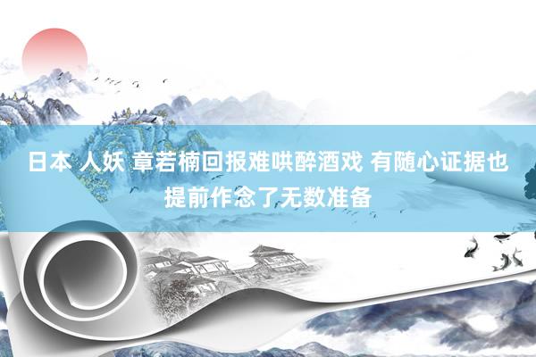 日本 人妖 章若楠回报难哄醉酒戏 有随心证据也提前作念了无数准备